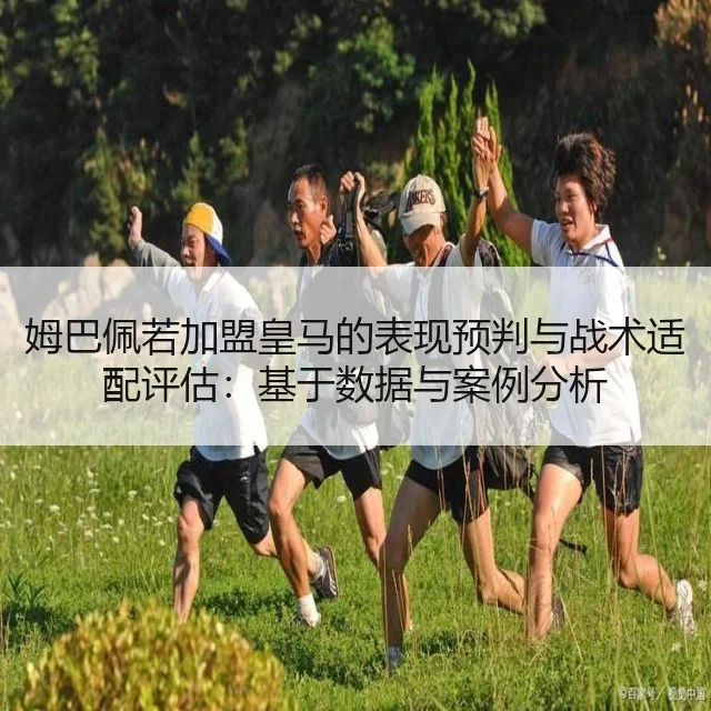 姆巴佩若加盟皇马的表现预判与战术适配评估：基于数据与案例分析